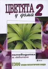 Цветята у дома 2 - пътеводител за любителя + 300 нови екзотични вида