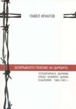 Безкръвното гонение на Църквата. Тоталитарната държава срещу Божията Църква в България 1960 - 1991 г.