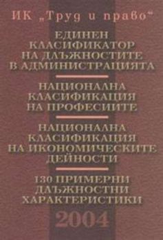 НАЦИОНАЛНА КЛАСИФИКАЦИЯ НА ПРОФЕСИИТЕ. ЕДИНЕН КЛАСИФИКАТОР НА ДЛЪЖНОСТИТЕ В АДМИНИСТРАЦИЯТА. НАЦИОНАЛНА КЛАСИФИКАЦИЯ НА ИКОНОМИЧЕСКИТЕ ДЕЙНОСТИ. 130 ПРИМЕРНИ ДЛЪЖНОСТНИ ХАРАКТЕРИСТИКИ