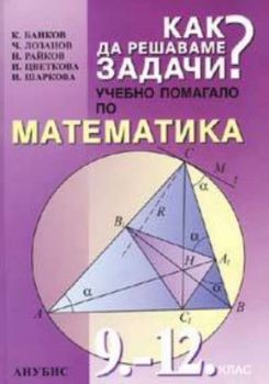 Как да решаваме задачи? Учебно помагало по математика 9-12. клас