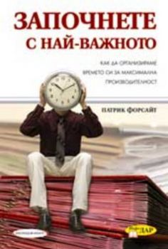 Започнете с най-важното Как да организираме времето си за максимална производителност