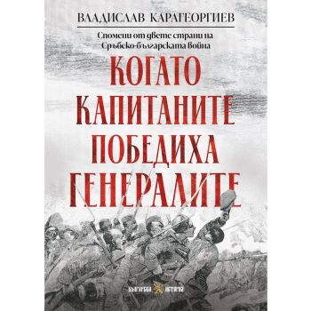 Когато капитаните победиха генералите. Спомени от двете страни на Сръбско-българската война - 9786197688627 - Българска история - Онлайн книжарница Ciela | ciela.com