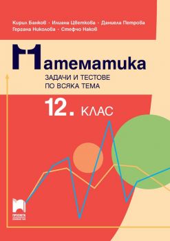 Математика - Задачи и тестове по всяка тема за 12. клас - Гергана Николова, Даниела Петрова, Илиана Цветкова, Кирил Банков, Стефчо Наков - 9789540144467 - Просвета - Онлайн книжарница Ciela | ciela.com