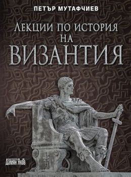 Лекции по история на Византия - Петър Мутафчиев - ново издание - 9789545276828 - Дамян Яков - Онлайн книжарница Ciela | ciela.com