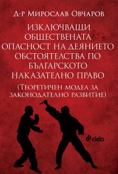 Изключващи обществената опасност на деянието обстоятелства по българското наказателно право. Теоретичен модел за законодателно развитие - д-р Мирослав Овчаров - 9789542839514 - Сиела - Онлайн книжарница Ciela | ciela.com