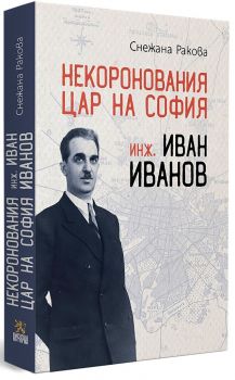 Некоронования цар на София – инж. Иван Иванов - 9786197688054 - Българска история - Снежана Ракова - Онлайн книжарница Ciela | ciela.com