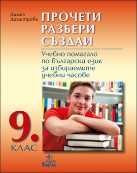 ПРОЧЕТИ, РАЗБЕРИ, СЪЗДАЙ. Учебно помагало по български език за избираемите учебни часове за 9. клас - ciela.com