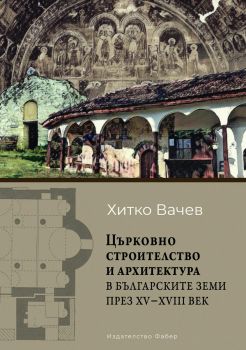 Църковно строителство и архитектура в българските земи през ХV – ХVІІІ век - Хитко Вачев - 9786190016816 - Фабер - Онлайн книжарница Ciela | ciela.com