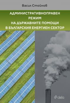 Административноправен режим на държавните помощи в българския енергиен сектор - Васил Стойнов - Сиела -  9789542845829 - Онлайн книжарница Ciela | ciela.com