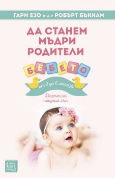 Да станем мъдри родители - бебето от 0 до 6 месеца - Гари Езо, д-р Робърт Бъкнам - Изток - Запад - 9786190104049 - Онлайн книжарница Сиела | Ciela.com