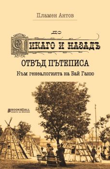 „До Чикаго и назад“ отвъд пътеписа - Към генеалогията на Бай Ганю - Пламен Антов - Книги за всички - 9786197535297 - Онлайн книжарница Ciela | Ciela.com