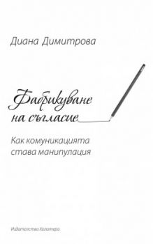 Фабрикуване на съгласие. Как комуникацията става манипулация Диана Димитрова