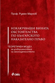 Изключващи вината обстоятелства по българското наказателно право - Теоретичен модел за усъвършенстване на законодателствто - проф. д-р Румен Марков - Сиела - 9789542828495 - Онлайн книжарница Сиела | Ciela.com