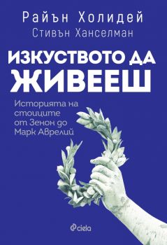 Изкуството да живееш - Историята на стоиците от Зенон до Марк Аврелий - Райън Холидей, Стивън Ханселман - Сиела - 9789542836148 - Онлайн книжарница Ciela | Ciela.com