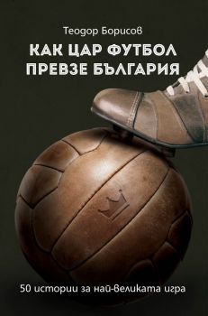 Как Цар Футбол превзе България - Теодор Борисов - Българска история - 9786197496208 - Онлайн книжарница Сиела | Ciela.com