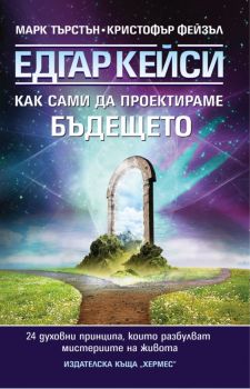 Едгар Кейси: Как сами да проектираме бъдещето си. 24 духовни принципа, които разбулват мистериите на живота