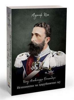 Княз Александър Батенберг - Истината за царуването му - Адолф Кох - онлайн книжарница Сиела | Ciela.com