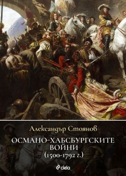 Османо-хабсбургските войни (1500 – 1792 г.) - Александър Стоянов - Сиела - Онлайн книжарница Ciela | ciela.com
