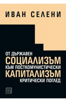 От държавен социализъм към посткомунистически капитализъм: критически поглед - Иван Селени - Изток - Запад - 9786190105022 - Онлайн книжарница Сиела | Ciela.com