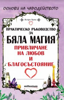 Практическо ръководство за бяла магия, привличане на любов и благосъстояние - Астра Луна - Милениум - 9789545154546 - Онлайн книжарница Сиела | Ciela.com