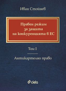 Правен режим за защита на конкуренцията в ЕС - Том I - Антикартелно право - Иван Стойнев - Сиела - онлайн книжарница Сиела | Ciela.com