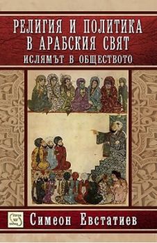 Религия и политика в арабския свят: ислямът и обществото - твърда корица - Симеон Евстатиев - Изток - Запад - онлайн книжарница Сиела - Ciela.com