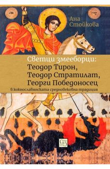 Светци змееборци - Теодор Тирон, Теодор Стратилат, Георги Победоносец в южнославянската средновековна традиция - Ана Стойкова - Изток - Запад - онлайн книжарница Сиела - Ciela.com